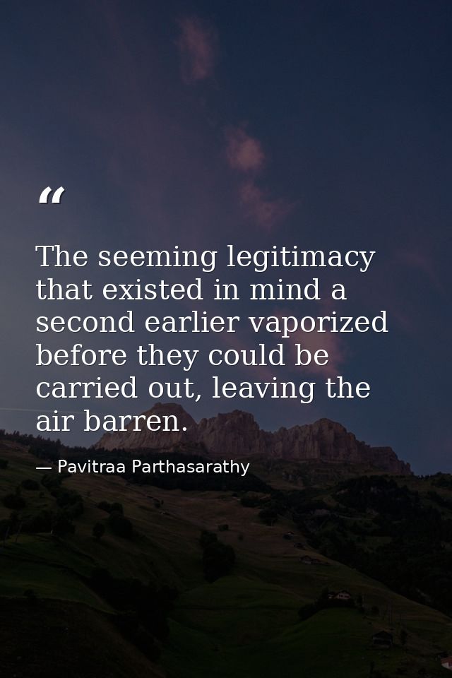 The seeming legitimacy that existed in mind a second earlier vaporized before they could be carried out, leaving the air — Pavitraa Parthasarathy