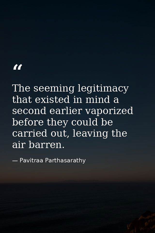 The seeming legitimacy that existed in mind a second earlier vaporized before they could be carried out, leaving the air — Pavitraa Parthasarathy