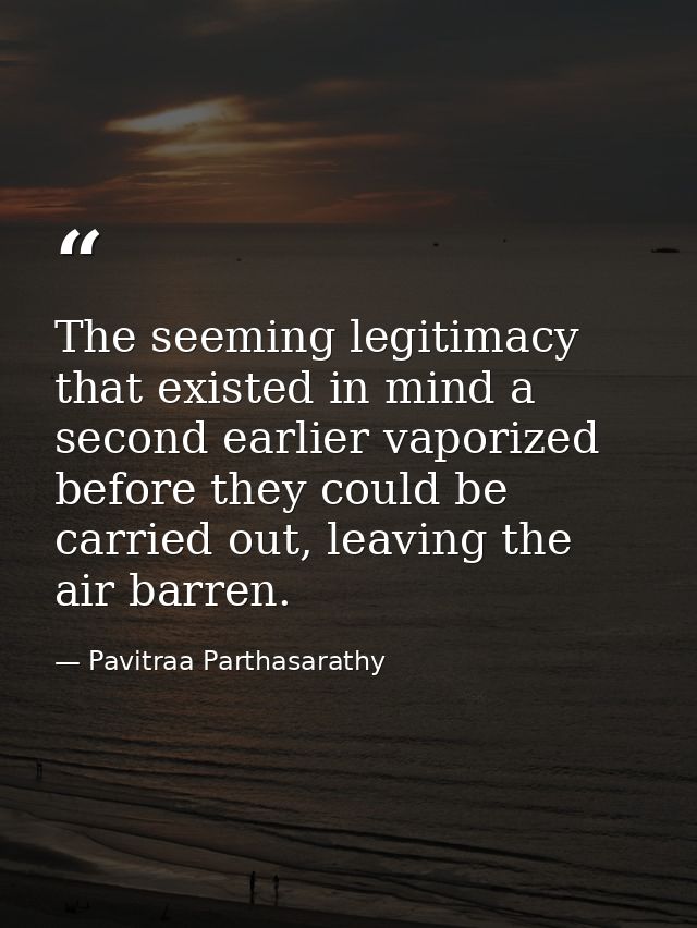 The seeming legitimacy that existed in mind a second earlier vaporized before they could be carried out, leaving the air — Pavitraa Parthasarathy