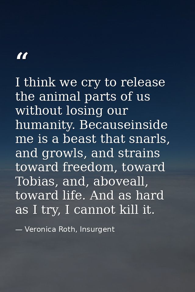 I think we cry to release the animal parts of us without losing our humanity. Becauseinside me is a beast that snarls, a — Veronica Roth, Insurgent