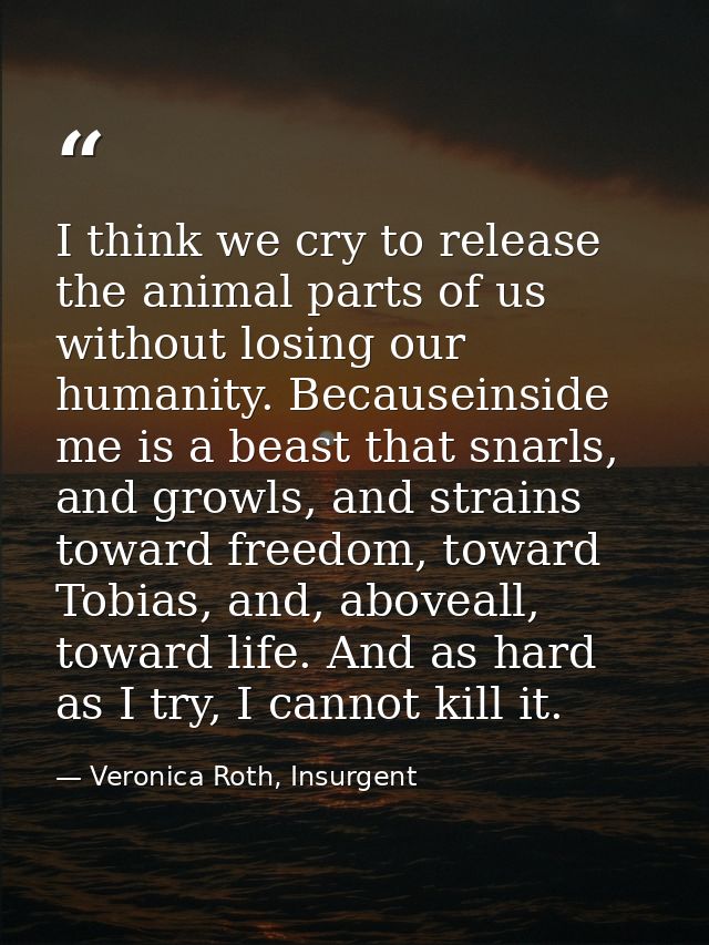 I think we cry to release the animal parts of us without losing our humanity. Becauseinside me is a beast that snarls, a — Veronica Roth, Insurgent