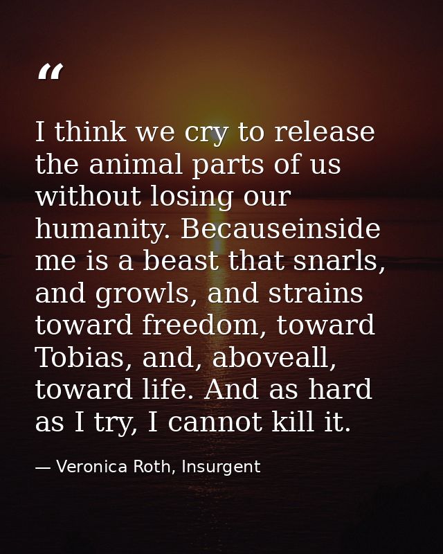 I think we cry to release the animal parts of us without losing our humanity. Becauseinside me is a beast that snarls, a — Veronica Roth, Insurgent