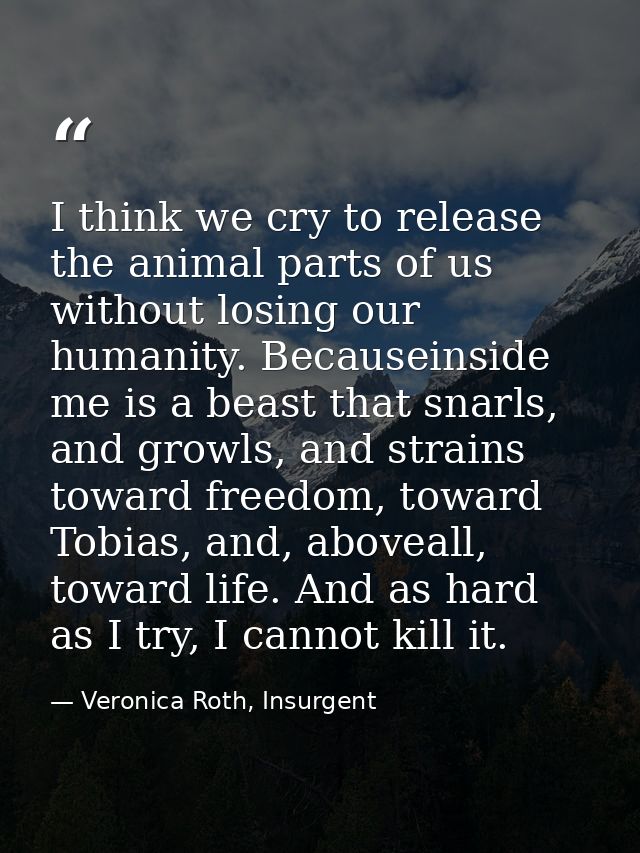 I think we cry to release the animal parts of us without losing our humanity. Becauseinside me is a beast that snarls, a — Veronica Roth, Insurgent