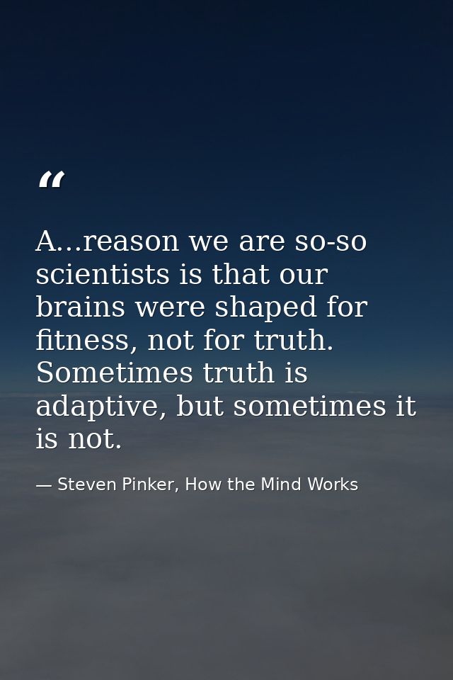 A...reason we are so-so scientists is that our brains were shaped for fitness, not for truth. Sometimes truth is adaptiv — Steven Pinker, How the Mind Works
