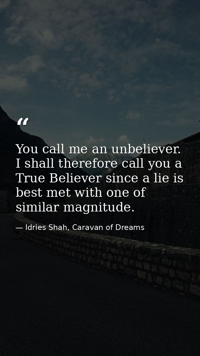 You call me an unbeliever. I shall therefore call you a True Believer since a lie is best met with one of similar magnit — Idries Shah, Caravan of Dreams
