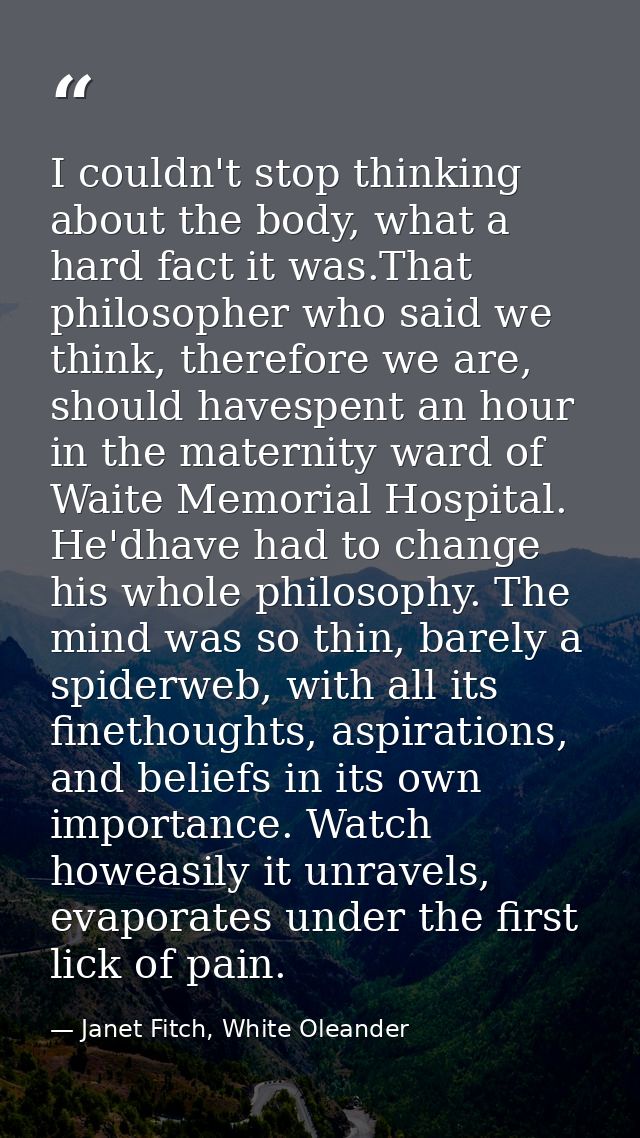 I couldn't stop thinking about the body, what a hard fact it was.That philosopher who said we think, therefore we are, s — Janet Fitch, White Oleander