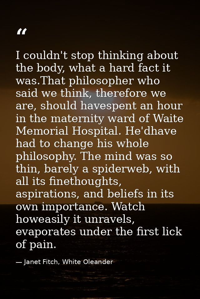 I couldn't stop thinking about the body, what a hard fact it was.That philosopher who said we think, therefore we are, s — Janet Fitch, White Oleander