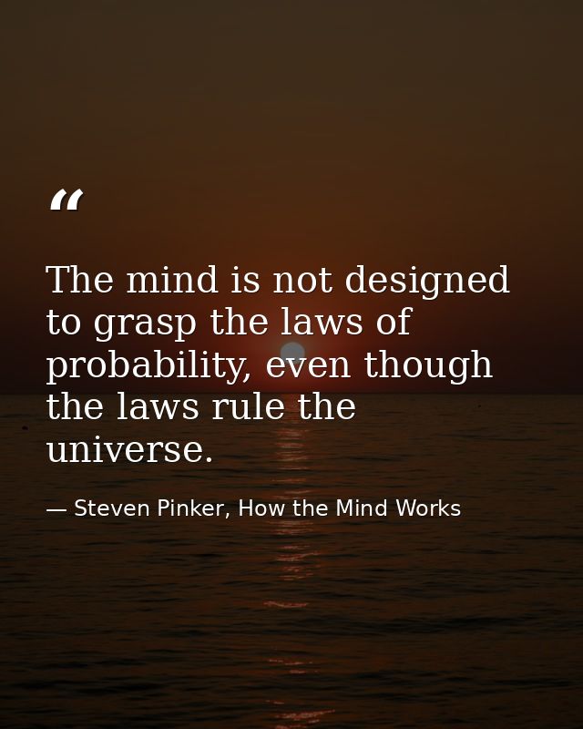 The mind is not designed to grasp the laws of probability, even though the laws rule the universe. — Steven Pinker, How the Mind Works