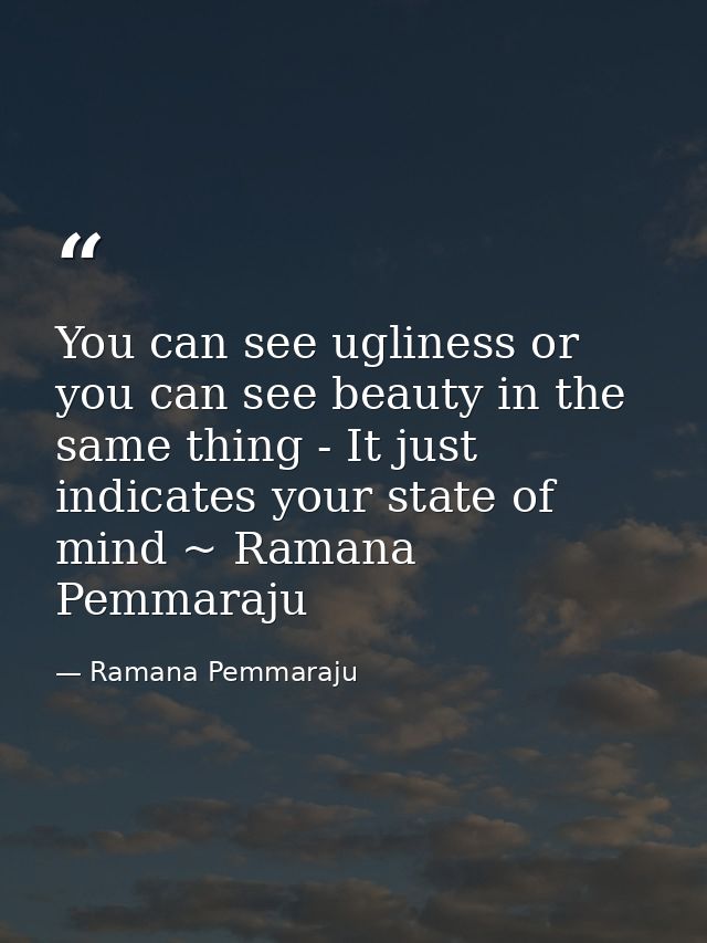 You can see ugliness or you can see beauty in the same thing - It just indicates your state of mind ~ Ramana Pemmaraju — Ramana Pemmaraju