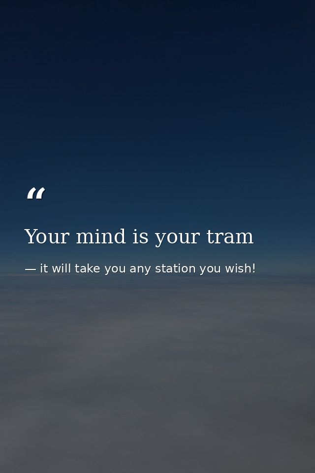 Your mind is your tram — it will take you any station you wish!