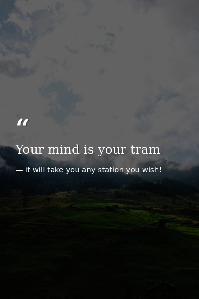 Your mind is your tram — it will take you any station you wish!