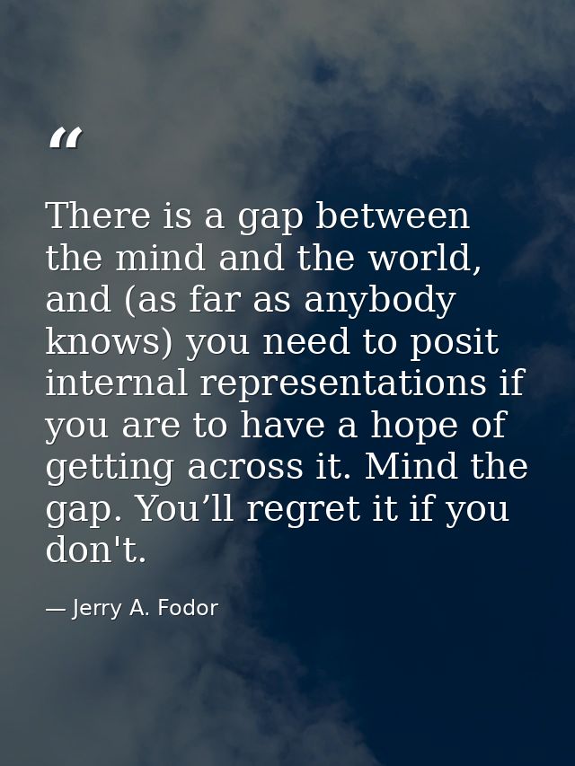 There is a gap between the mind and the world, and (as far as anybody knows) you need to posit internal representations  — Jerry A. Fodor