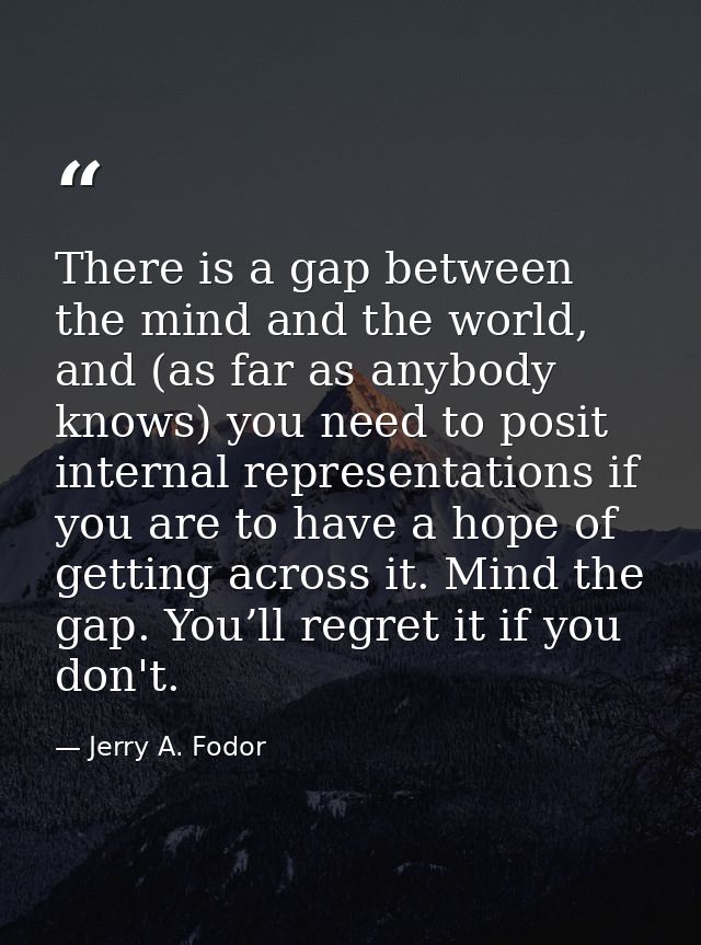 There is a gap between the mind and the world, and (as far as anybody knows) you need to posit internal representations  — Jerry A. Fodor