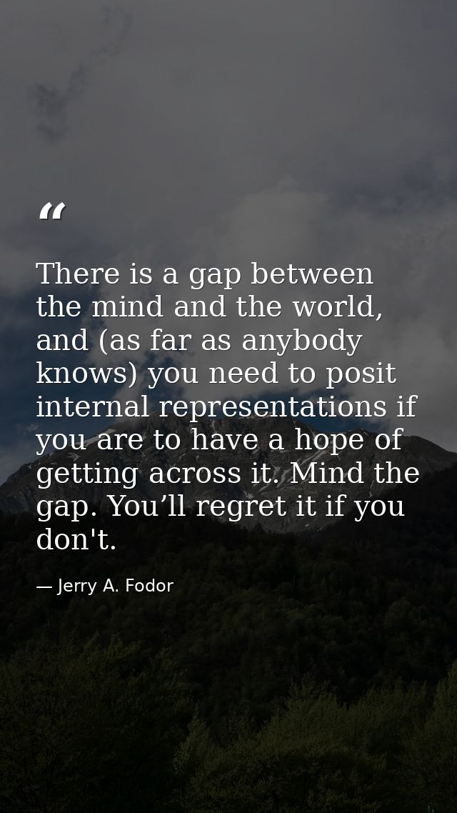 There is a gap between the mind and the world, and (as far as anybody knows) you need to posit internal representations  — Jerry A. Fodor