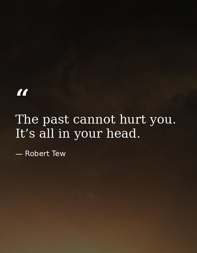 The past cannot hurt you. It’s all in your head. — Robert Tew