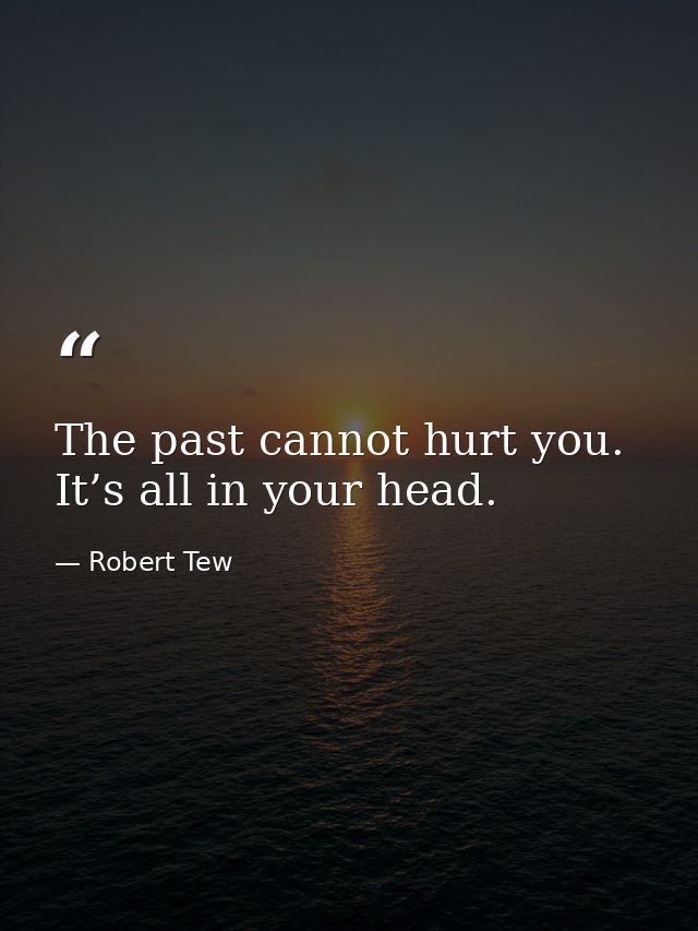 The past cannot hurt you. It’s all in your head. — Robert Tew