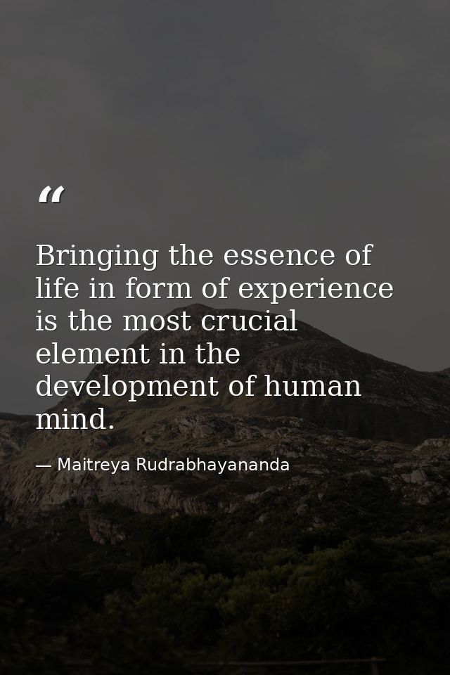Bringing the essence of life in form of experience is the most crucial element in the development of human mind. — Maitreya Rudrabhayananda