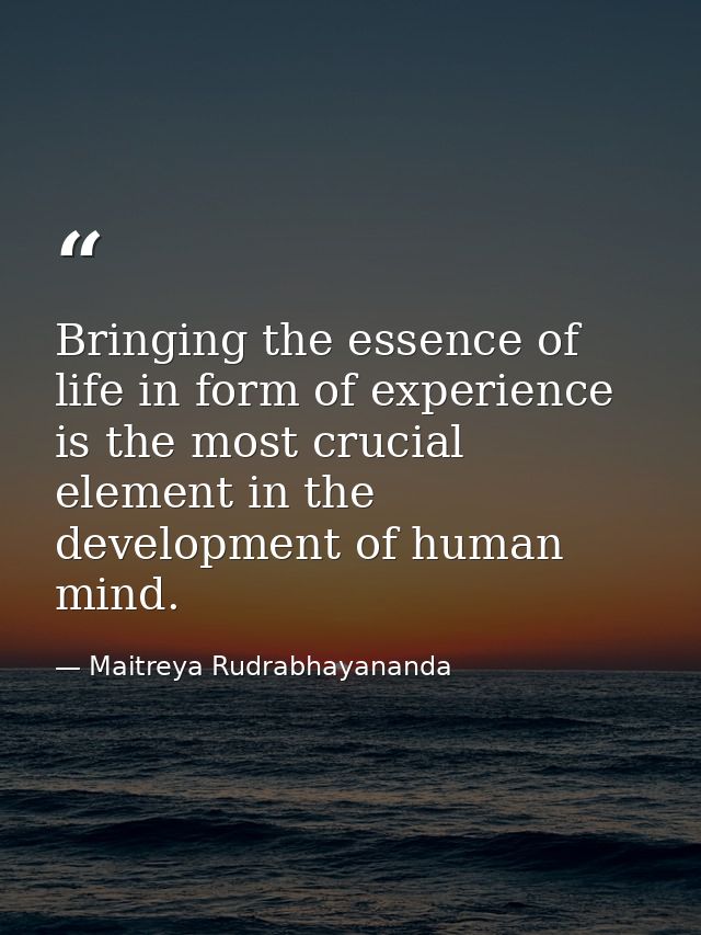 Bringing the essence of life in form of experience is the most crucial element in the development of human mind. — Maitreya Rudrabhayananda