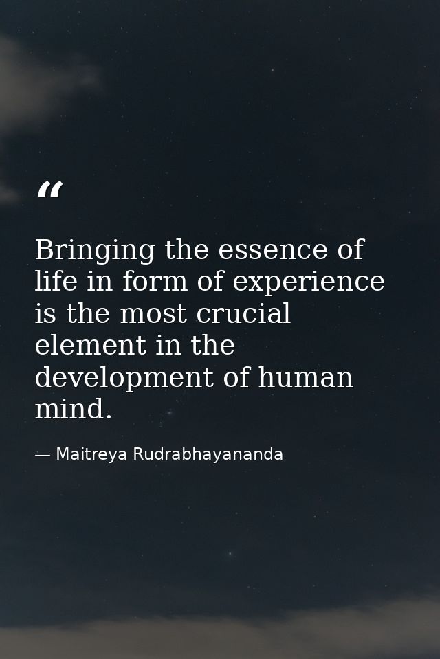 Bringing the essence of life in form of experience is the most crucial element in the development of human mind. — Maitreya Rudrabhayananda