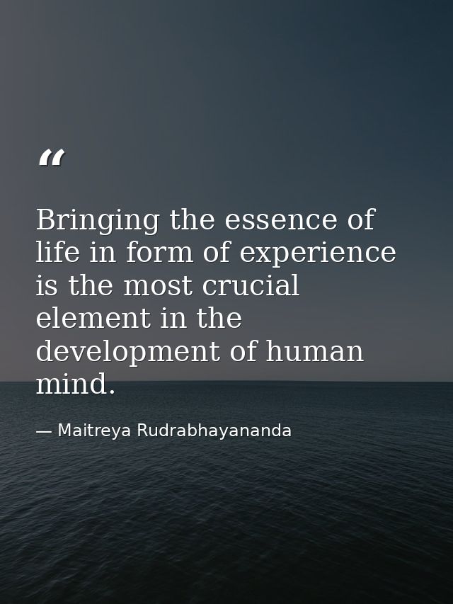 Bringing the essence of life in form of experience is the most crucial element in the development of human mind. — Maitreya Rudrabhayananda