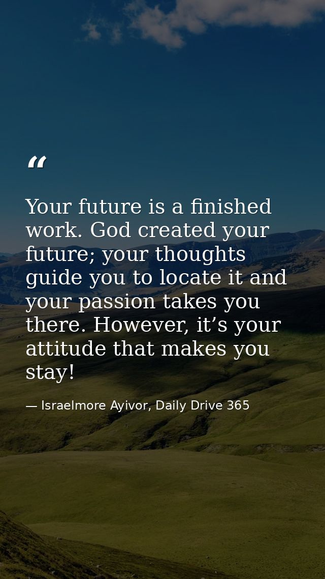 Your future is a finished work. God created your future; your thoughts guide you to locate it and your passion takes you — Israelmore Ayivor, Daily Drive 365