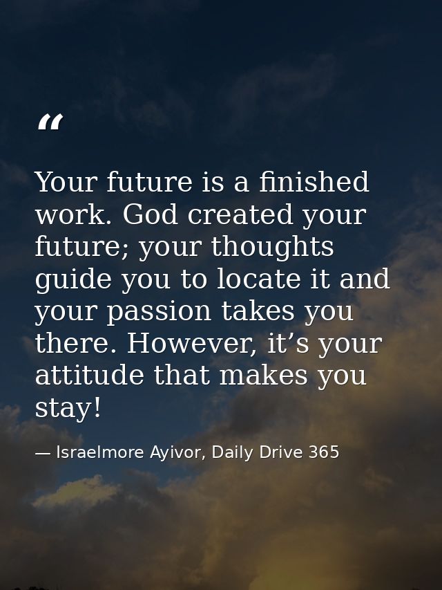 Your future is a finished work. God created your future; your thoughts guide you to locate it and your passion takes you — Israelmore Ayivor, Daily Drive 365