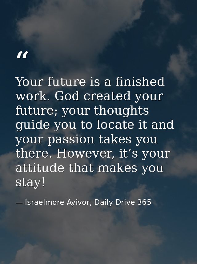 Your future is a finished work. God created your future; your thoughts guide you to locate it and your passion takes you — Israelmore Ayivor, Daily Drive 365
