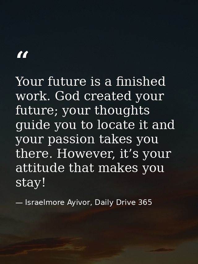 Your future is a finished work. God created your future; your thoughts guide you to locate it and your passion takes you — Israelmore Ayivor, Daily Drive 365