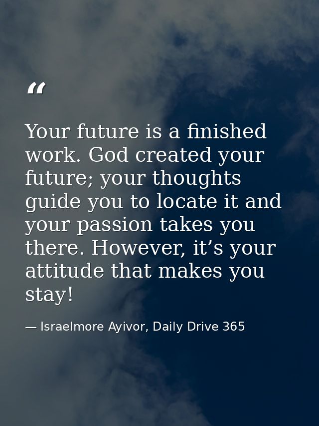 Your future is a finished work. God created your future; your thoughts guide you to locate it and your passion takes you — Israelmore Ayivor, Daily Drive 365