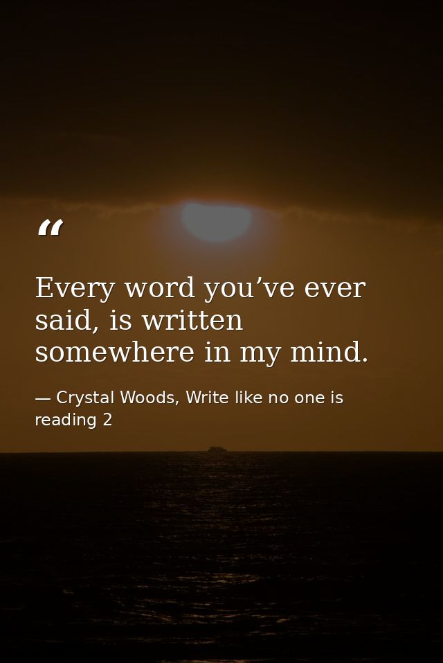 Every word you’ve ever said, is written somewhere in my mind. — Crystal Woods, Write like no one is reading 2