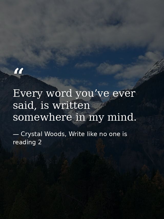 Every word you’ve ever said, is written somewhere in my mind. — Crystal Woods, Write like no one is reading 2