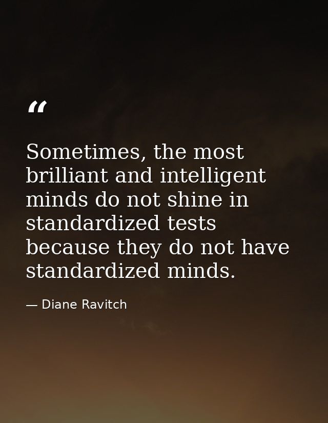 Sometimes, the most brilliant and intelligent minds do not shine in standardized tests because they do not have standard — Diane Ravitch