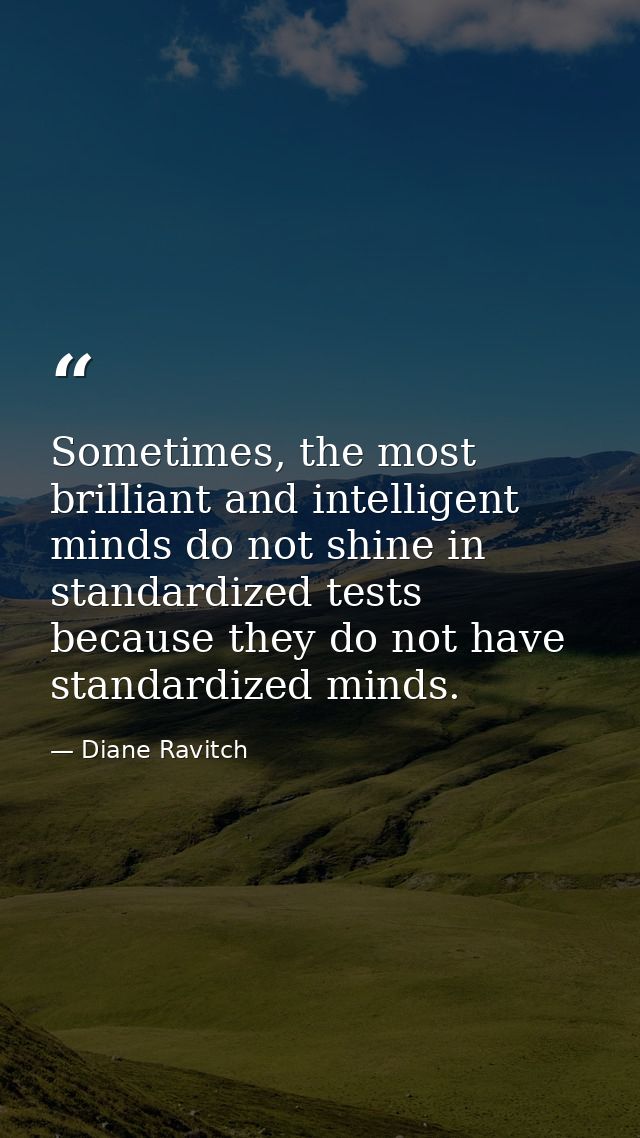 Sometimes, the most brilliant and intelligent minds do not shine in standardized tests because they do not have standard — Diane Ravitch