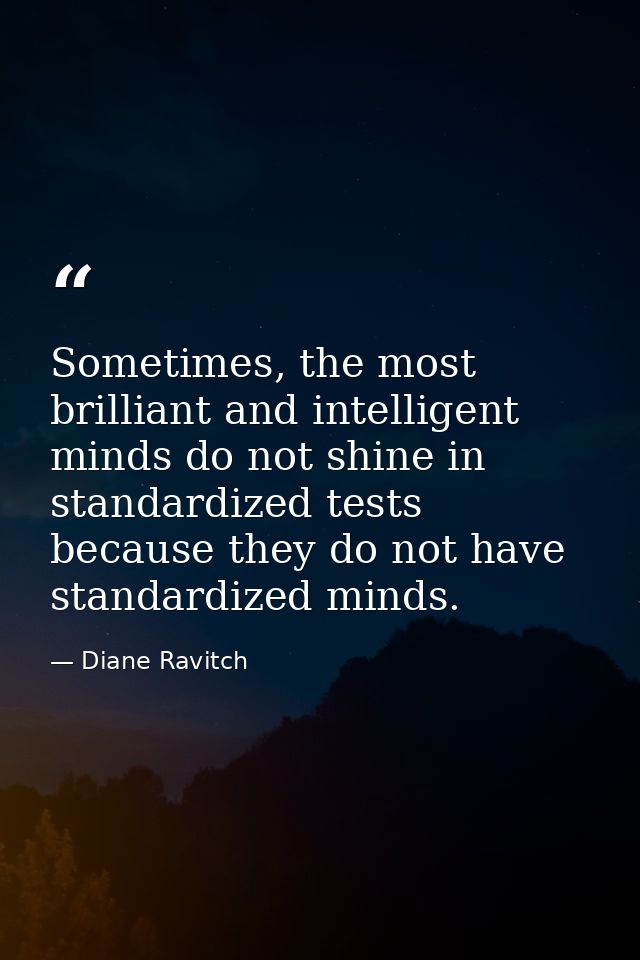 Sometimes, the most brilliant and intelligent minds do not shine in standardized tests because they do not have standard — Diane Ravitch