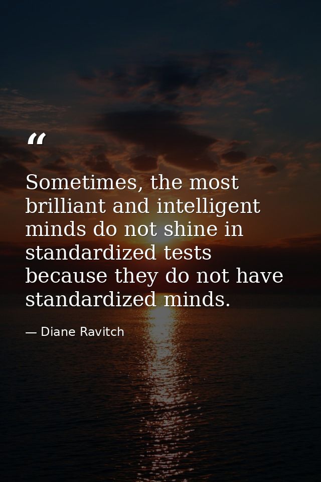 Sometimes, the most brilliant and intelligent minds do not shine in standardized tests because they do not have standard — Diane Ravitch