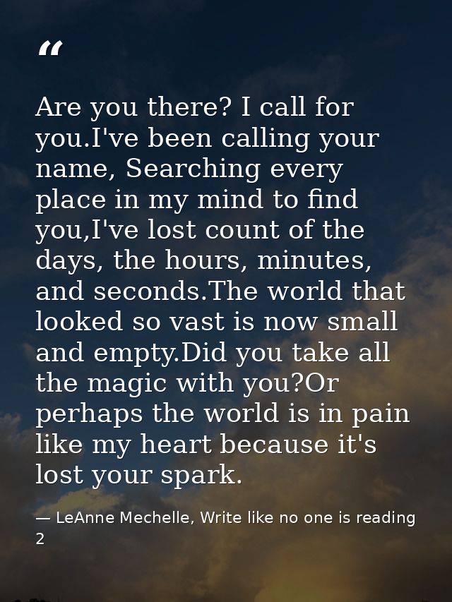 Are you there? I call for you.I've been calling your name, Searching every place in my mind to find you,I've lost count  — LeAnne Mechelle, Write like no one is reading 2