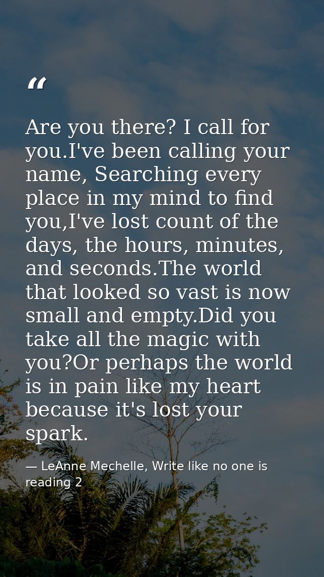 Are you there? I call for you.I've been calling your name, Searching every place in my mind to find you,I've lost count  — LeAnne Mechelle, Write like no one is reading 2