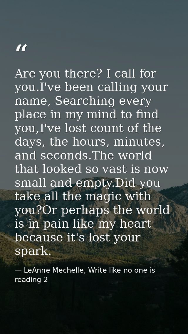 Are you there? I call for you.I've been calling your name, Searching every place in my mind to find you,I've lost count  — LeAnne Mechelle, Write like no one is reading 2