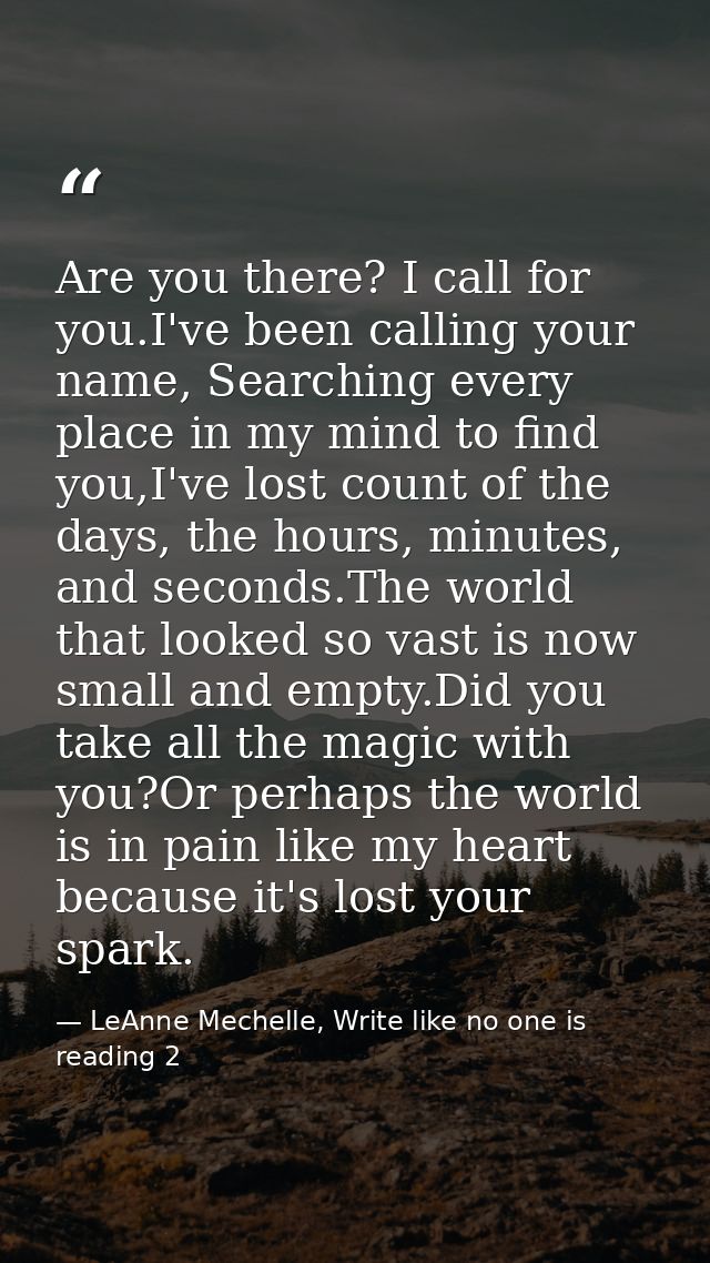 Are you there? I call for you.I've been calling your name, Searching every place in my mind to find you,I've lost count  — LeAnne Mechelle, Write like no one is reading 2