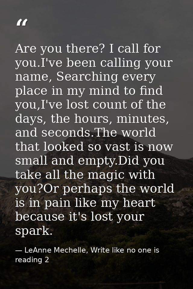 Are you there? I call for you.I've been calling your name, Searching every place in my mind to find you,I've lost count  — LeAnne Mechelle, Write like no one is reading 2