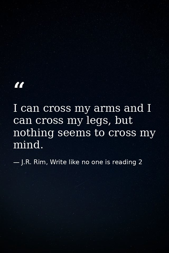 I can cross my arms and I can cross my legs, but nothing seems to cross my mind. — J.R. Rim, Write like no one is reading 2