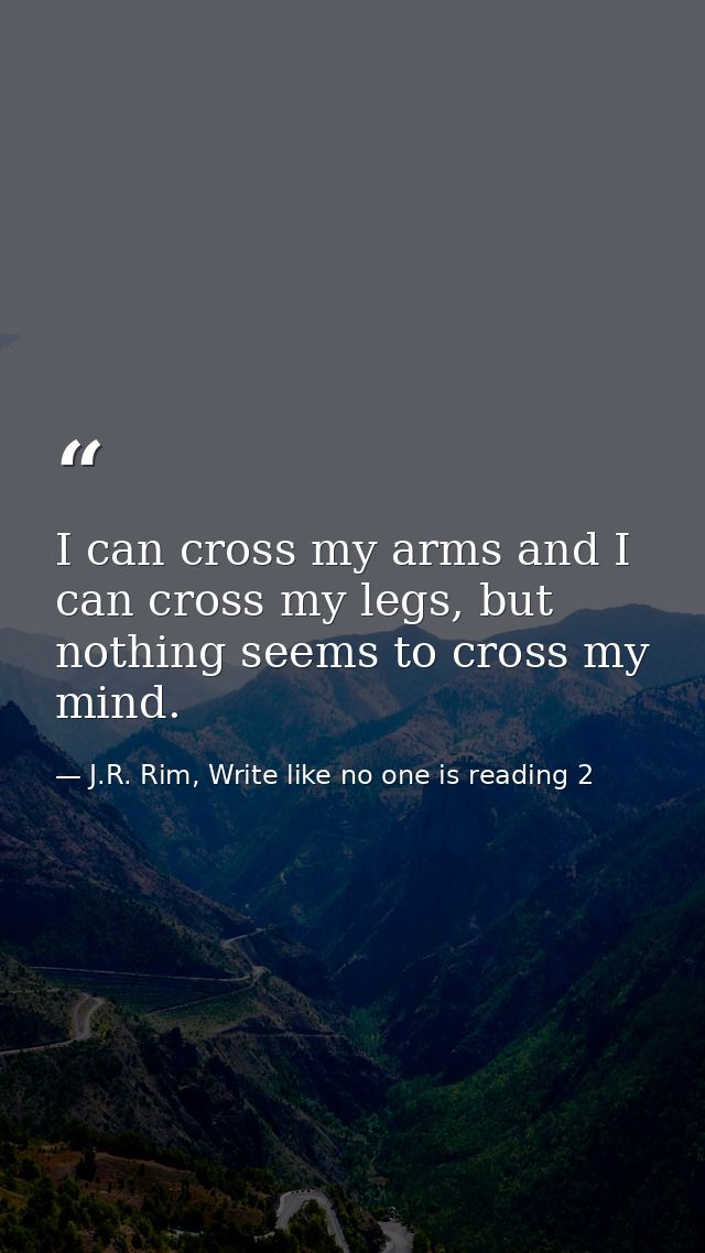 I can cross my arms and I can cross my legs, but nothing seems to cross my mind. — J.R. Rim, Write like no one is reading 2