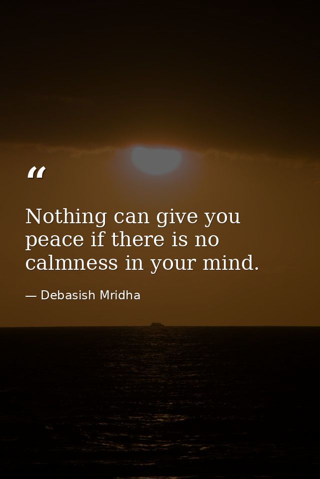 Nothing can give you peace if there is no calmness in your mind. — Debasish Mridha