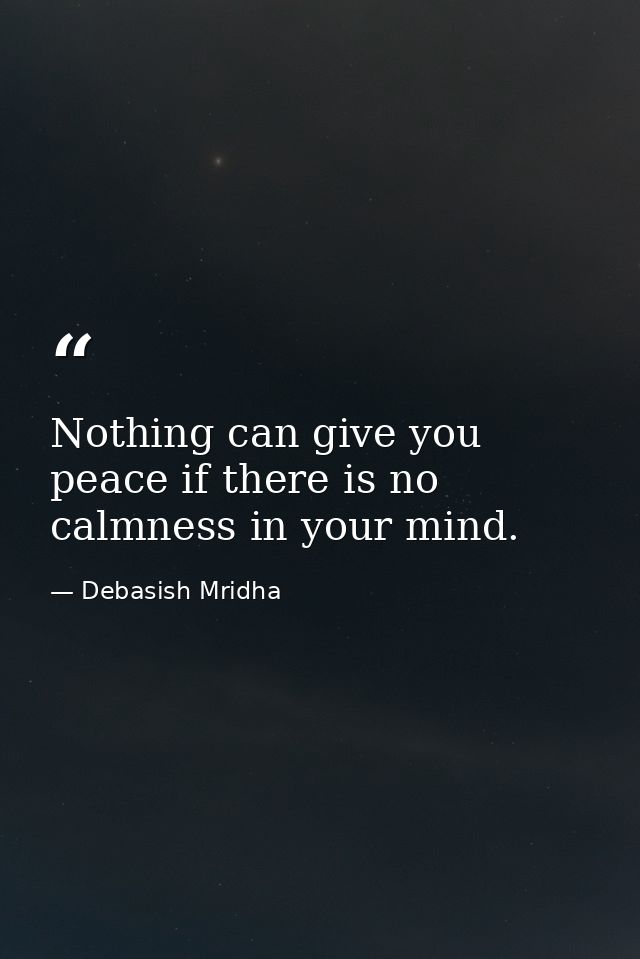 Nothing can give you peace if there is no calmness in your mind. — Debasish Mridha
