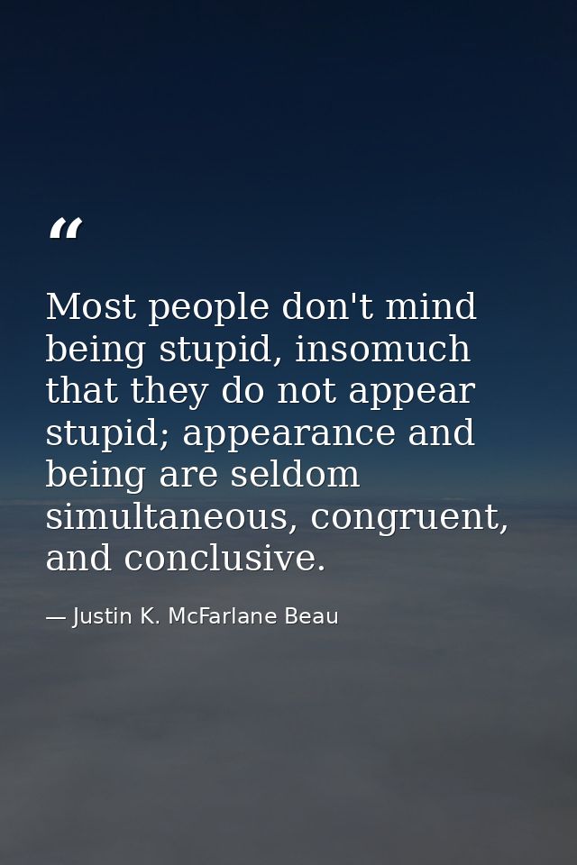 Most people don't mind being stupid, insomuch that they do not appear stupid; appearance and being are seldom simultaneo — Justin K. McFarlane Beau