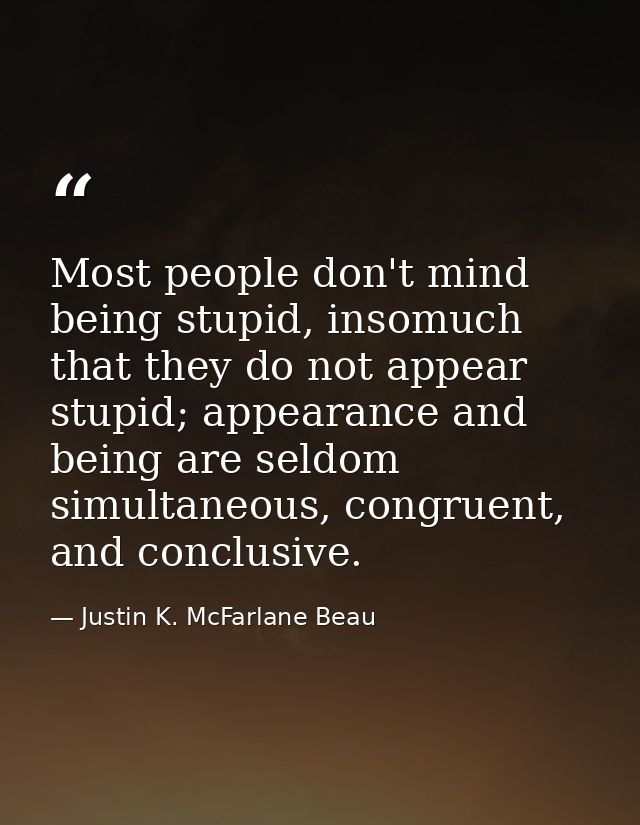 Most people don't mind being stupid, insomuch that they do not appear stupid; appearance and being are seldom simultaneo — Justin K. McFarlane Beau