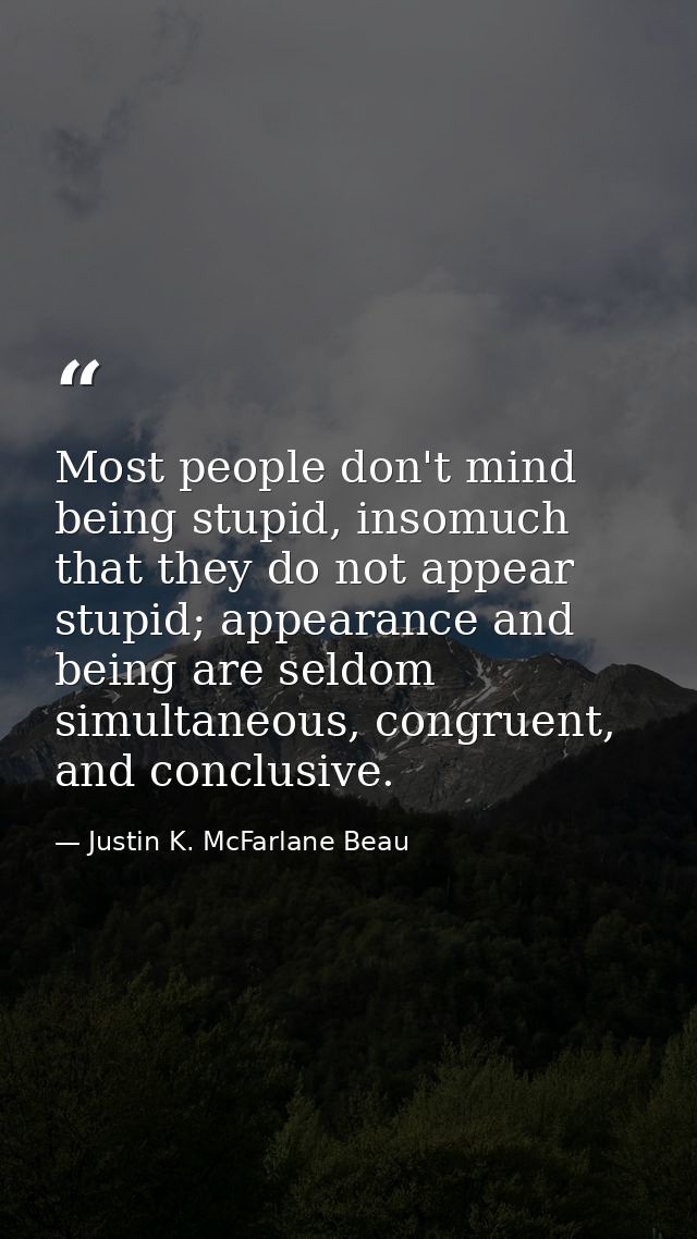 Most people don't mind being stupid, insomuch that they do not appear stupid; appearance and being are seldom simultaneo — Justin K. McFarlane Beau