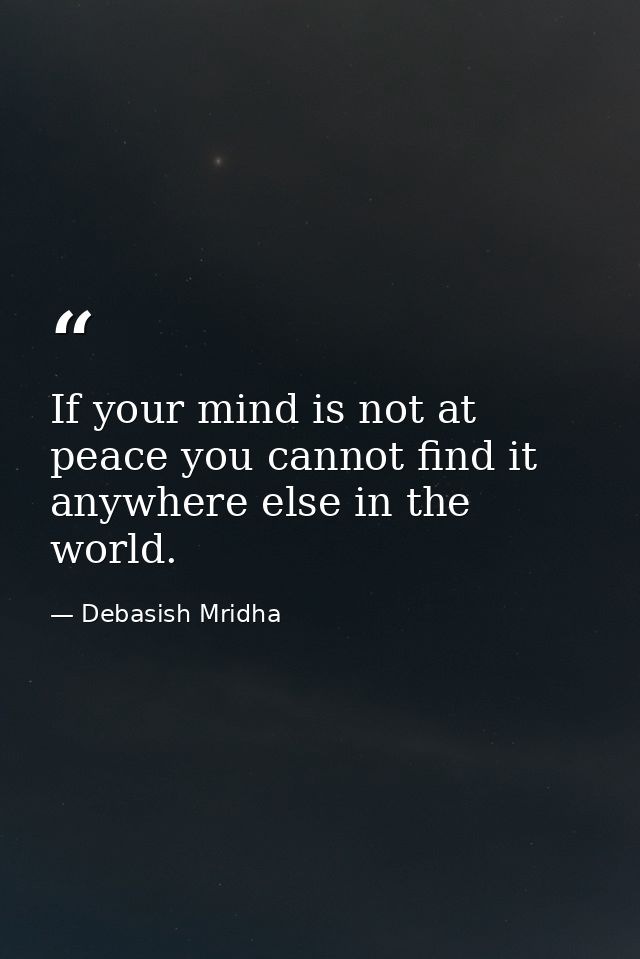 If your mind is not at peace you cannot find it anywhere else in the world. — Debasish Mridha