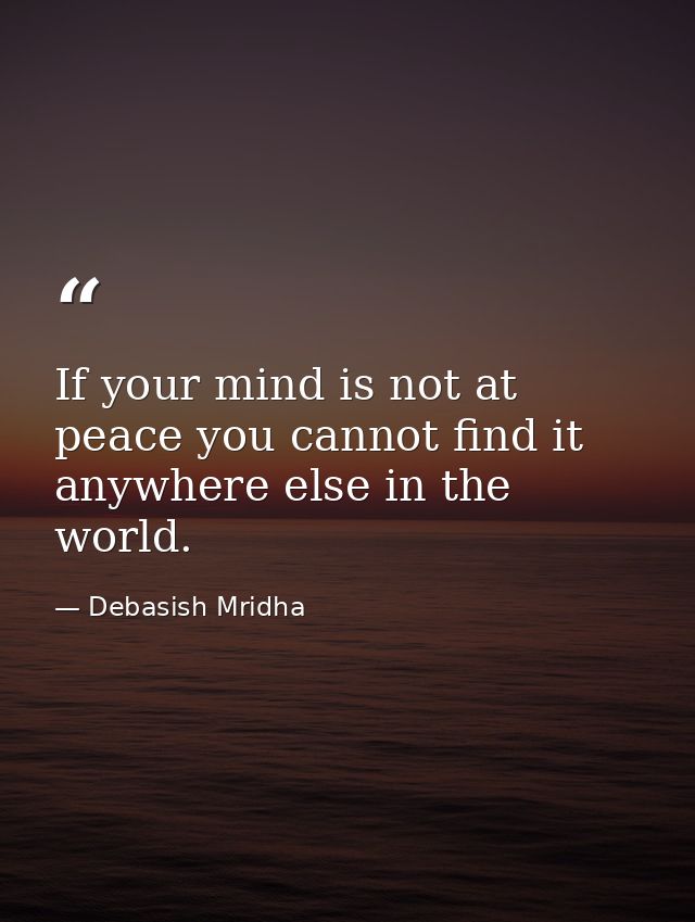 If your mind is not at peace you cannot find it anywhere else in the world. — Debasish Mridha