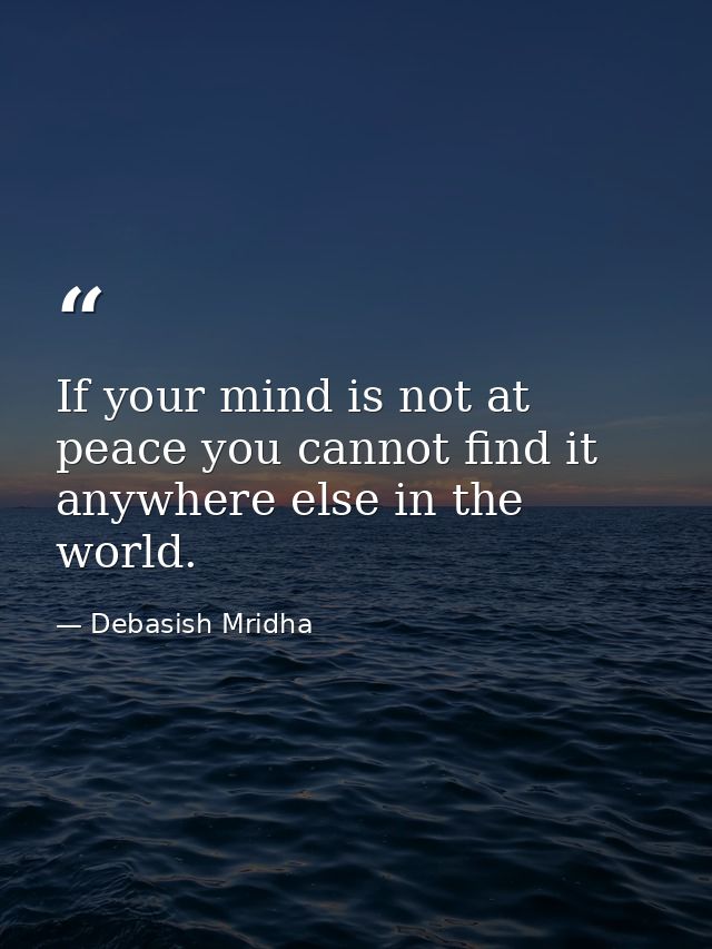 If your mind is not at peace you cannot find it anywhere else in the world. — Debasish Mridha